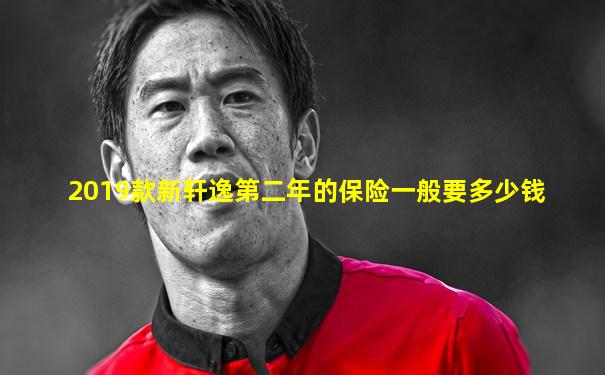 2019款新轩逸第二年的保险一般要多少钱