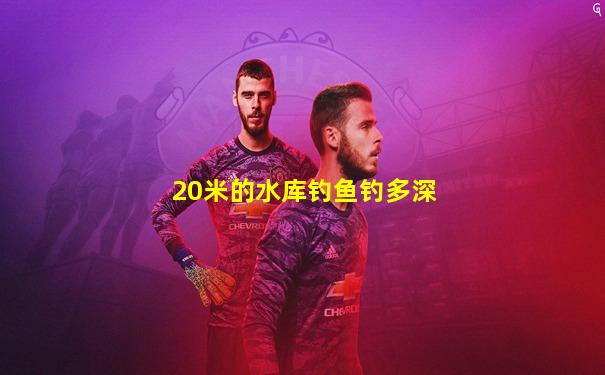 20米的水库钓鱼钓多深