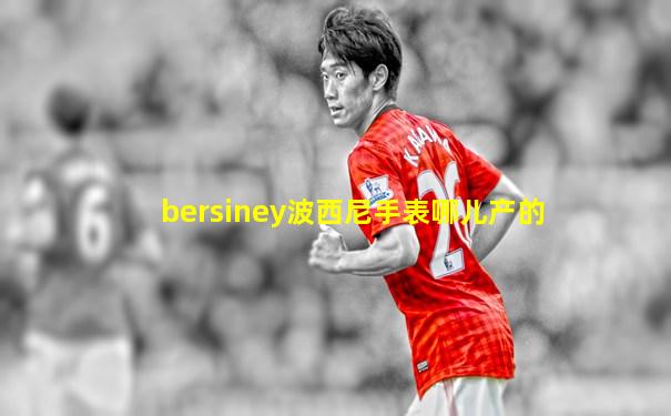 bersiney波西尼手表哪儿产的