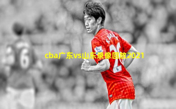 cba广东vs山东录像回放2021
