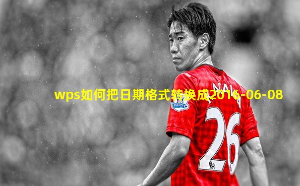 wps如何把日期格式转换成2016-06-08