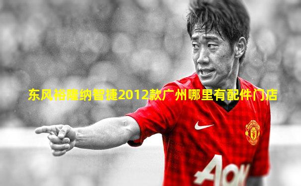 东风裕隆纳智捷2012款广州哪里有配件门店
