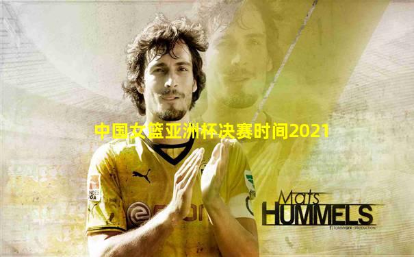 中国女篮亚洲杯决赛时间2021