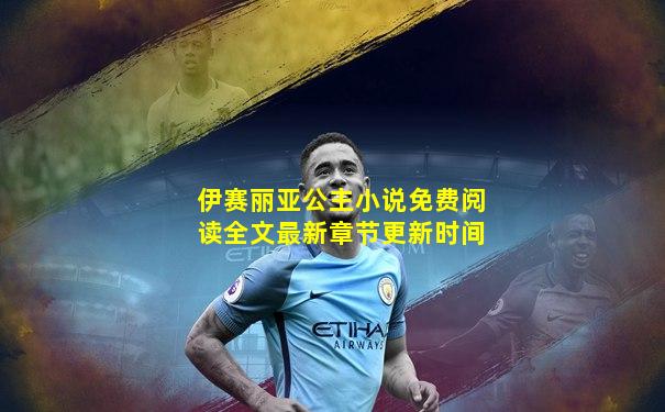伊赛丽亚公主小说免费阅读全文最新章节更新时间