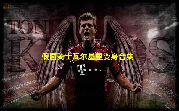 假面骑士瓦尔基里变身合集