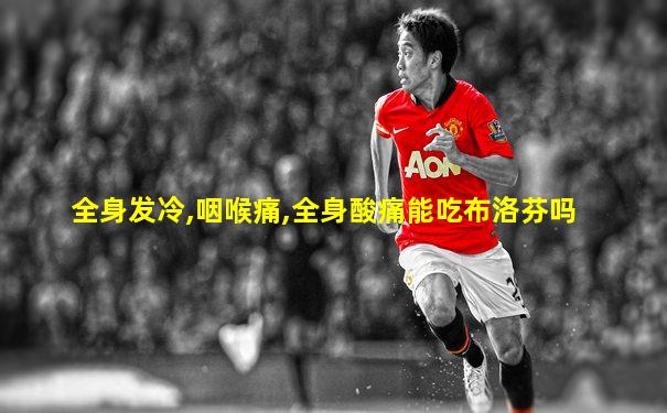 全身发冷,咽喉痛,全身酸痛能吃布洛芬吗