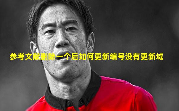 参考文献删除一个后如何更新编号没有更新域