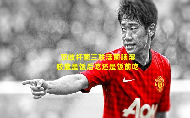 双歧杆菌三联活菌肠溶胶囊是饭后吃还是饭前吃