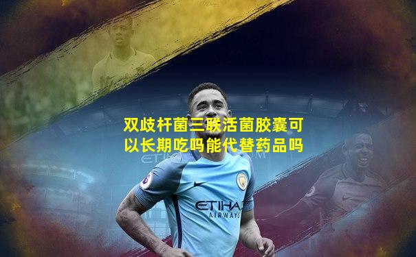 双歧杆菌三联活菌胶囊可以长期吃吗能代替药品吗