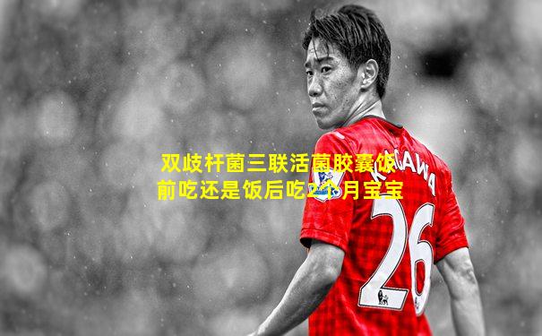 双歧杆菌三联活菌胶囊饭前吃还是饭后吃2个月宝宝