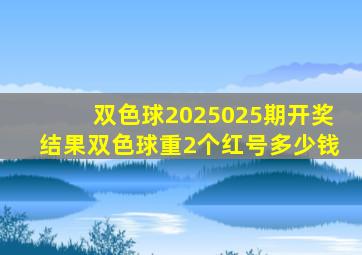 双色球2025025期开奖结果双色球重2个红号多少钱