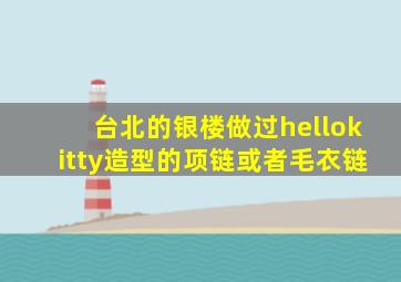 台北的银楼做过hellokitty造型的项链或者毛衣链