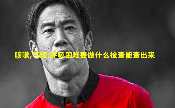咳嗽,气短,呼吸困难要做什么检查能查出来