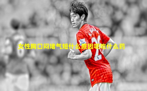 女性胸口闷堵气短什么原因呢吃什么药
