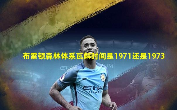布雷顿森林体系瓦解时间是1971还是1973