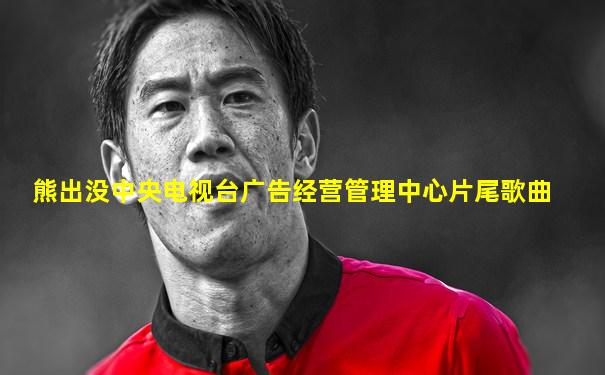 熊出没中央电视台广告经营管理中心片尾歌曲