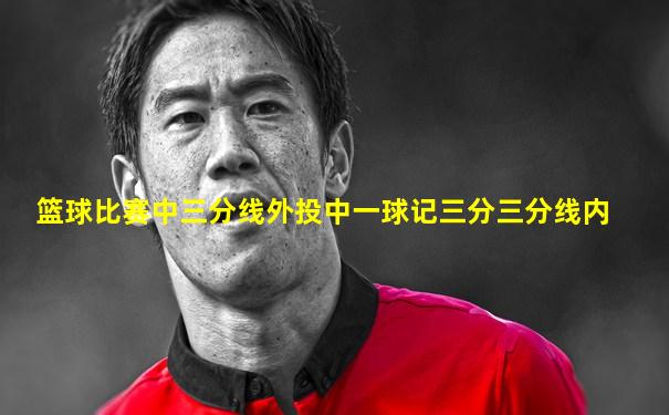 篮球比赛中三分线外投中一球记三分三分线内