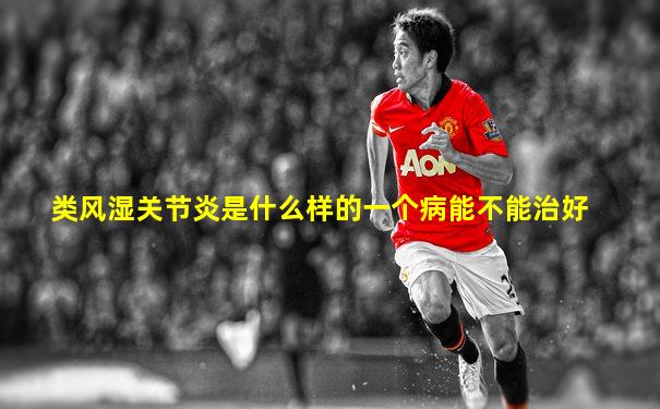 类风湿关节炎是什么样的一个病能不能治好