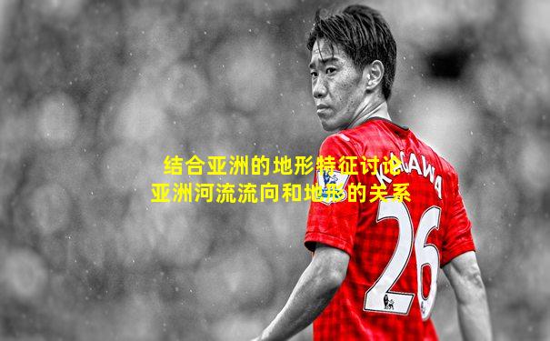 结合亚洲的地形特征讨论亚洲河流流向和地形的关系