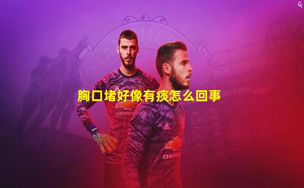 胸口堵好像有痰怎么回事