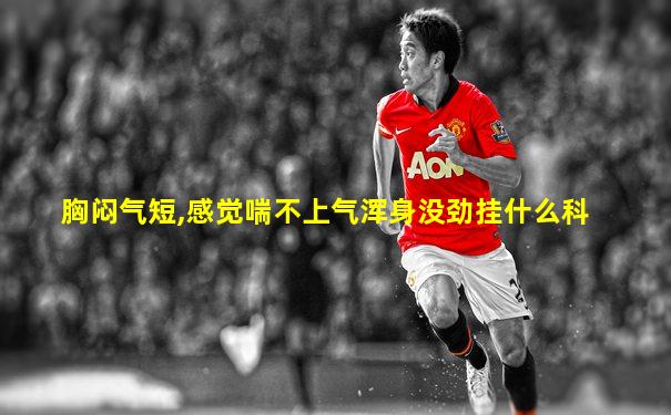胸闷气短,感觉喘不上气浑身没劲挂什么科