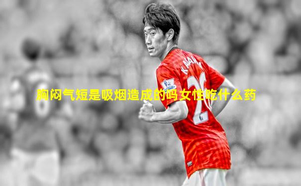 胸闷气短是吸烟造成的吗女性吃什么药