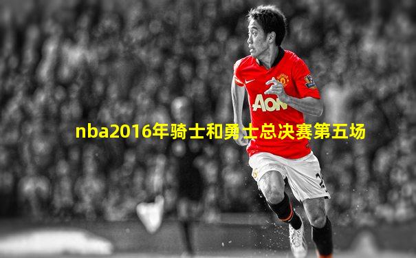 nba2016年骑士和勇士总决赛第五场