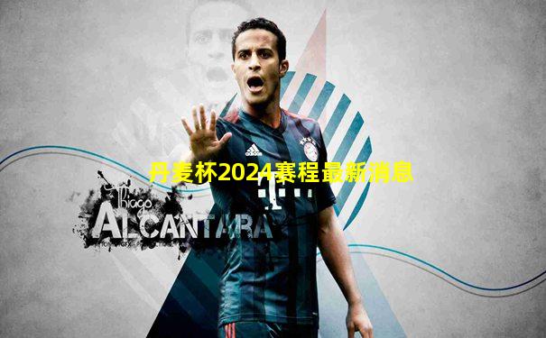 丹麦杯2024赛程最新消息