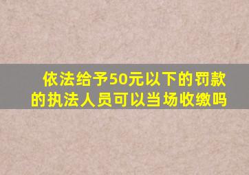依法给予50元以下的罚款的执法人员可以当场收缴吗