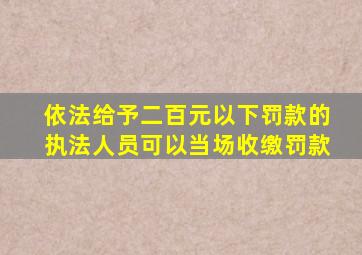 依法给予二百元以下罚款的执法人员可以当场收缴罚款