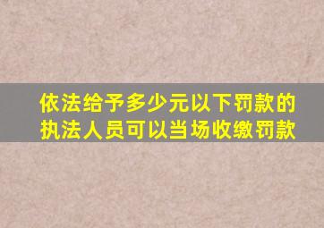 依法给予多少元以下罚款的执法人员可以当场收缴罚款