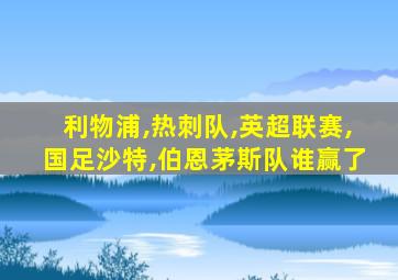 利物浦,热刺队,英超联赛,国足沙特,伯恩茅斯队谁赢了