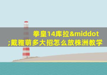 拳皇14库拉·戴雅萌多大招怎么放株洲教学