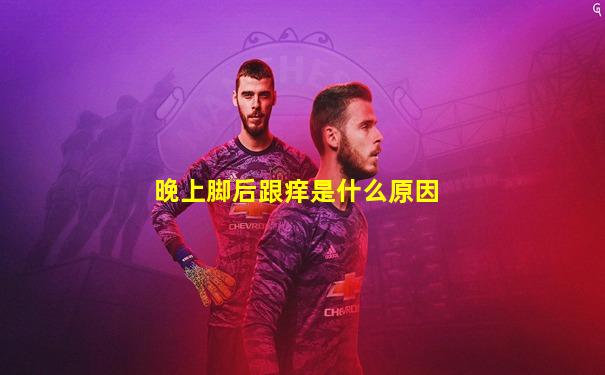 晚上脚后跟痒是什么原因