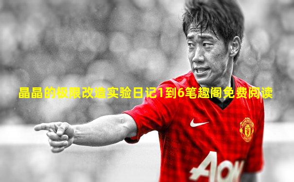 晶晶的极限改造实验日记1到6笔趣阁免费阅读