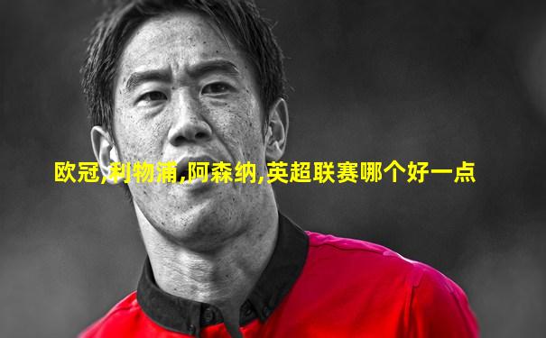 欧冠,利物浦,阿森纳,英超联赛哪个好一点