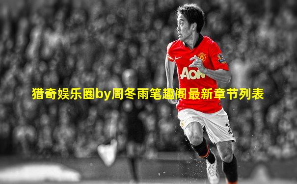 猎奇娱乐圈by周冬雨笔趣阁最新章节列表