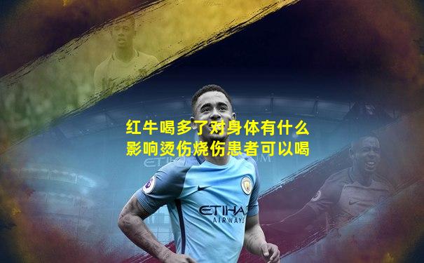 红牛喝多了对身体有什么影响烫伤烧伤患者可以喝