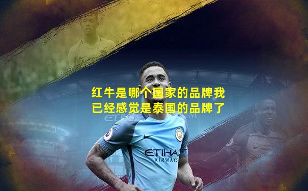 红牛是哪个国家的品牌我已经感觉是泰国的品牌了
