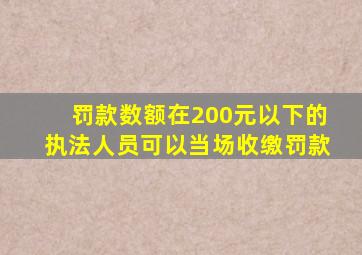 罚款数额在200元以下的执法人员可以当场收缴罚款