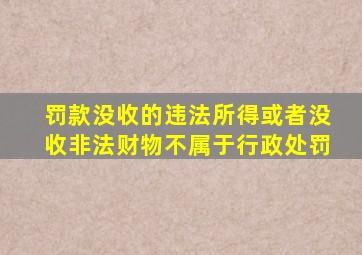 罚款没收的违法所得或者没收非法财物不属于行政处罚