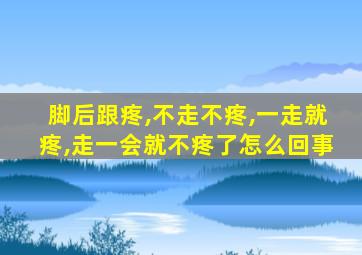 脚后跟疼,不走不疼,一走就疼,走一会就不疼了怎么回事