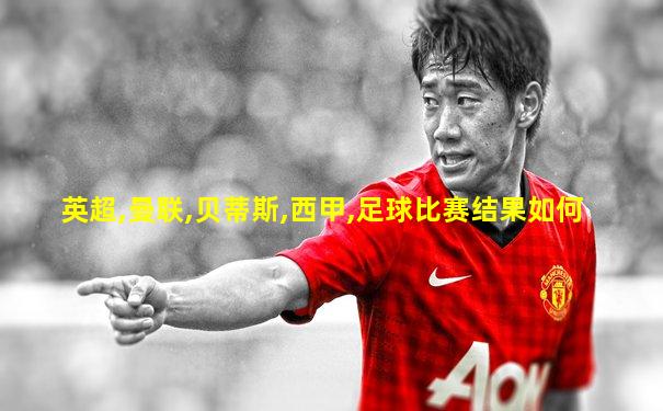 英超,曼联,贝蒂斯,西甲,足球比赛结果如何