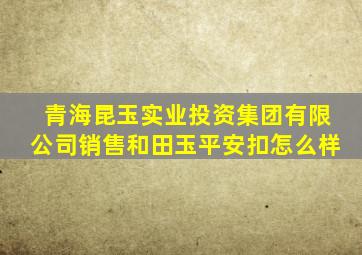 青海昆玉实业投资集团有限公司销售和田玉平安扣怎么样